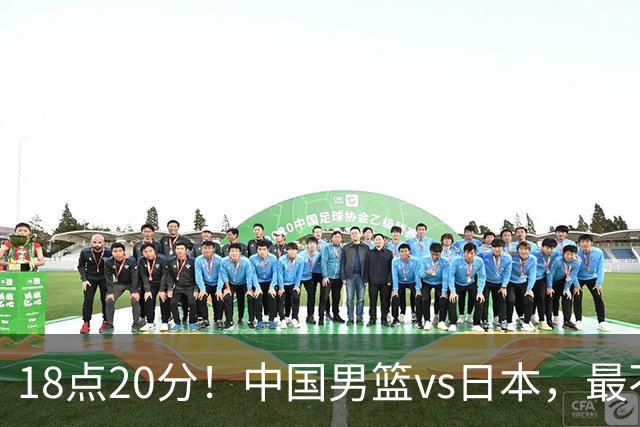 18点20分！中国男篮vs日本，最不利消息传来，郭士强进决赛更难了