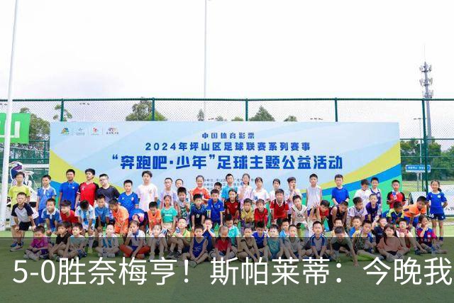 5-0胜奈梅亨！斯帕莱蒂：今晚我们用脑子踢球了，比上一场更聪明